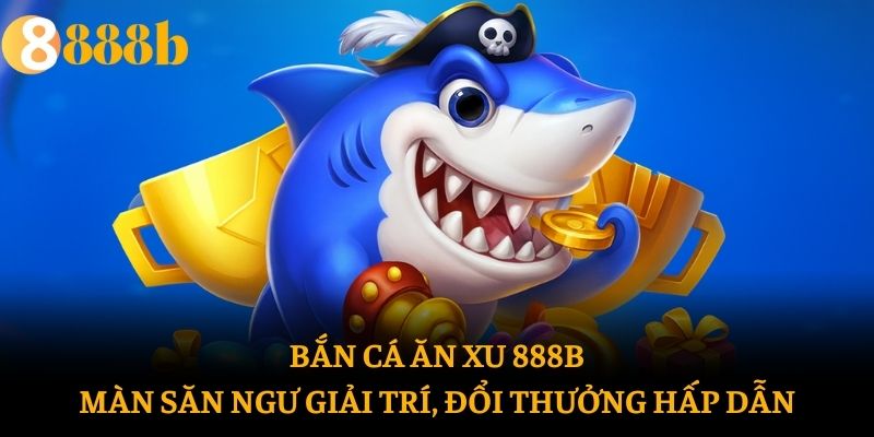Bắn Cá Ăn Xu 888b: Màn Săn Ngư Giải Trí, Đổi Thưởng Hấp Dẫn