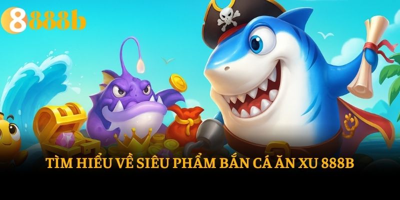 Tìm hiểu về siêu phẩm bắn cá ăn xu 888b